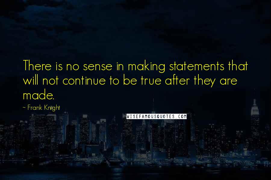 Frank Knight Quotes: There is no sense in making statements that will not continue to be true after they are made.