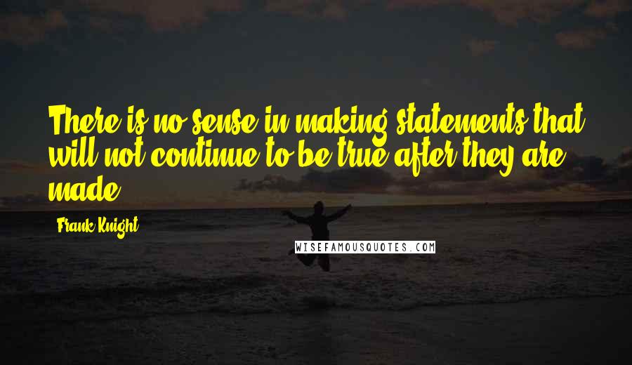 Frank Knight Quotes: There is no sense in making statements that will not continue to be true after they are made.