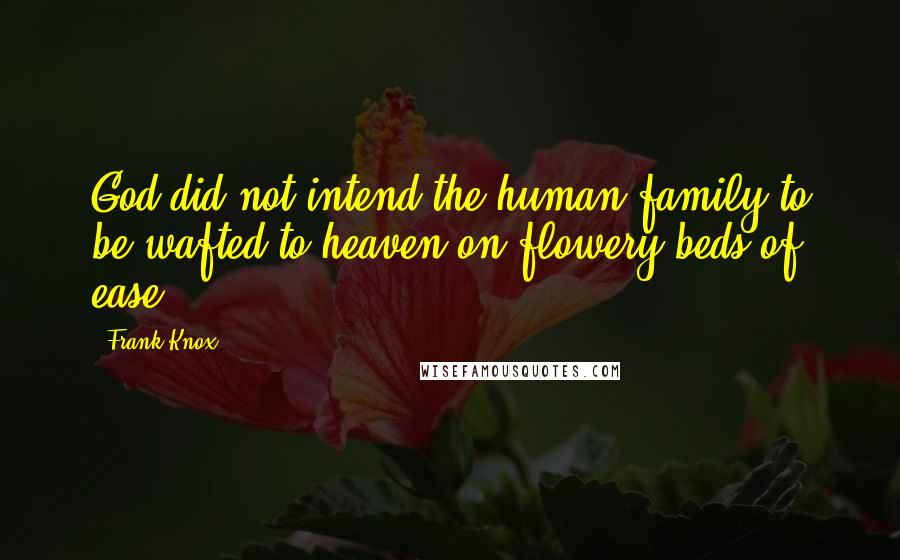 Frank Knox Quotes: God did not intend the human family to be wafted to heaven on flowery beds of ease.