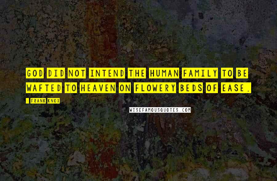 Frank Knox Quotes: God did not intend the human family to be wafted to heaven on flowery beds of ease.