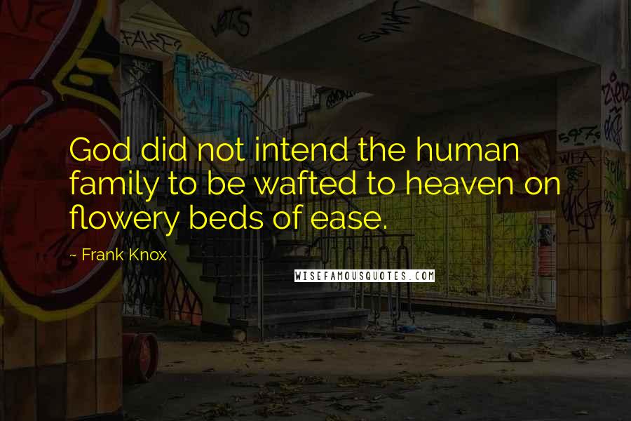 Frank Knox Quotes: God did not intend the human family to be wafted to heaven on flowery beds of ease.