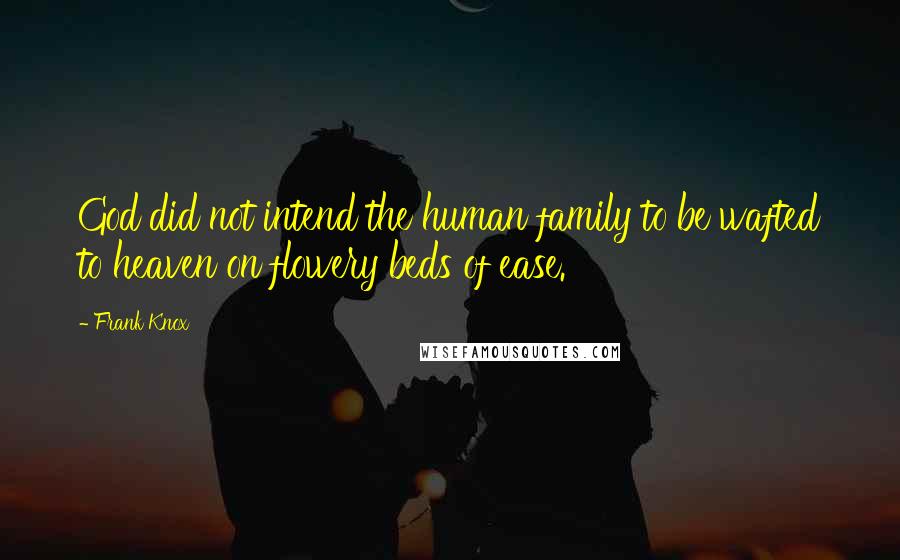 Frank Knox Quotes: God did not intend the human family to be wafted to heaven on flowery beds of ease.