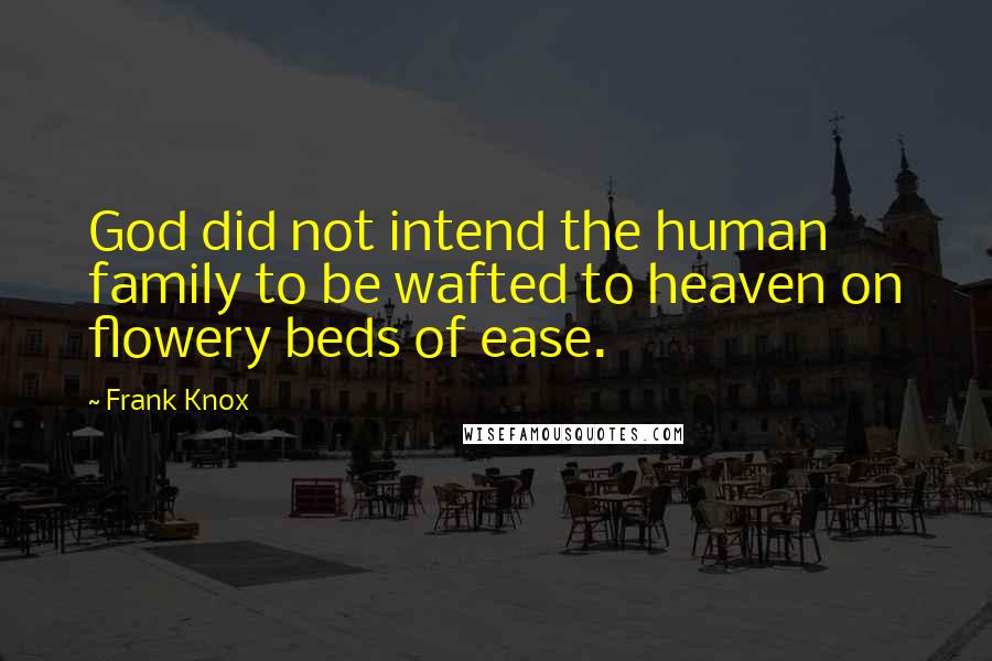 Frank Knox Quotes: God did not intend the human family to be wafted to heaven on flowery beds of ease.