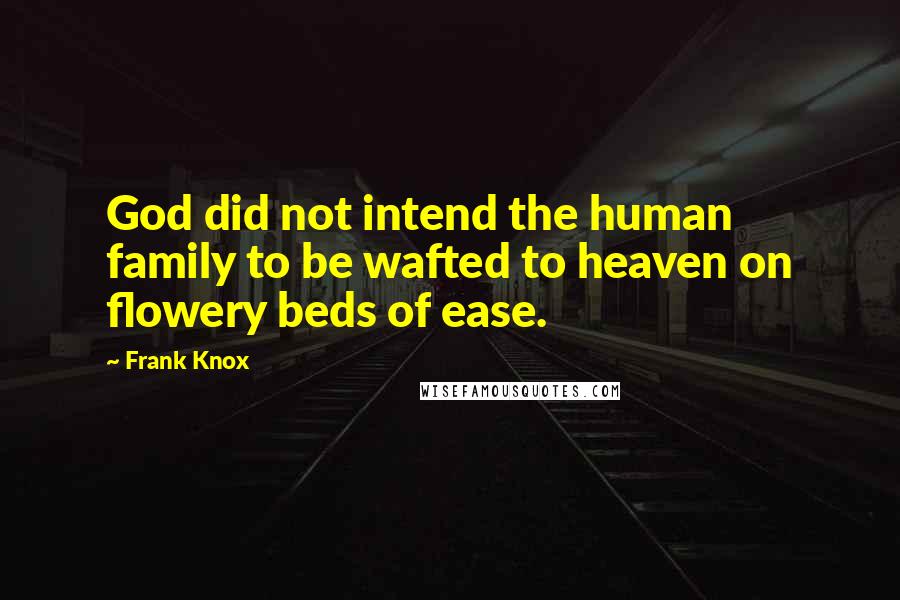 Frank Knox Quotes: God did not intend the human family to be wafted to heaven on flowery beds of ease.
