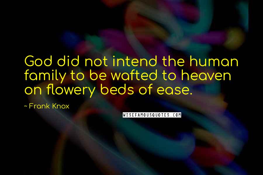 Frank Knox Quotes: God did not intend the human family to be wafted to heaven on flowery beds of ease.