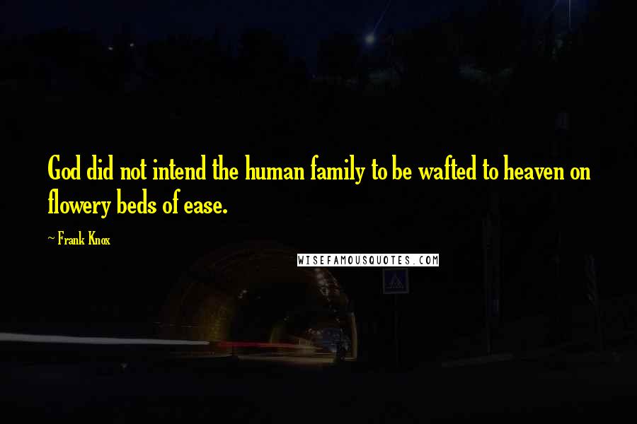 Frank Knox Quotes: God did not intend the human family to be wafted to heaven on flowery beds of ease.