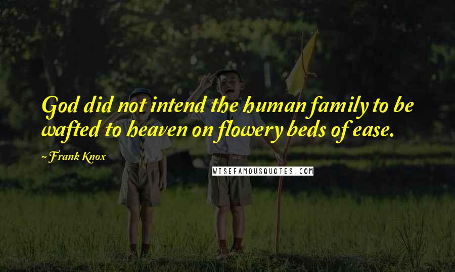 Frank Knox Quotes: God did not intend the human family to be wafted to heaven on flowery beds of ease.
