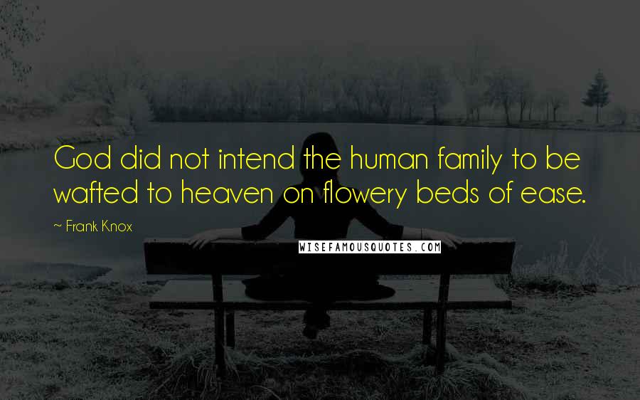 Frank Knox Quotes: God did not intend the human family to be wafted to heaven on flowery beds of ease.