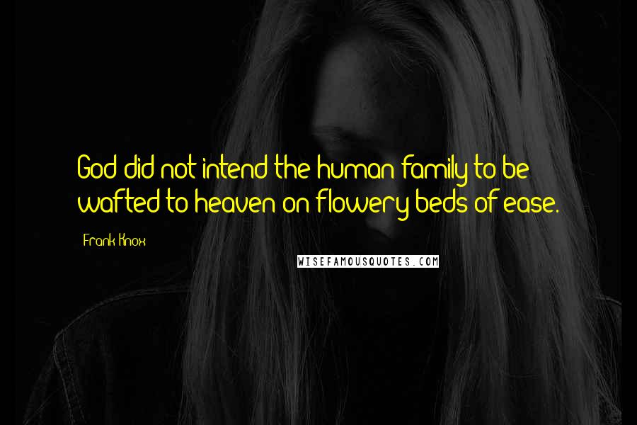 Frank Knox Quotes: God did not intend the human family to be wafted to heaven on flowery beds of ease.