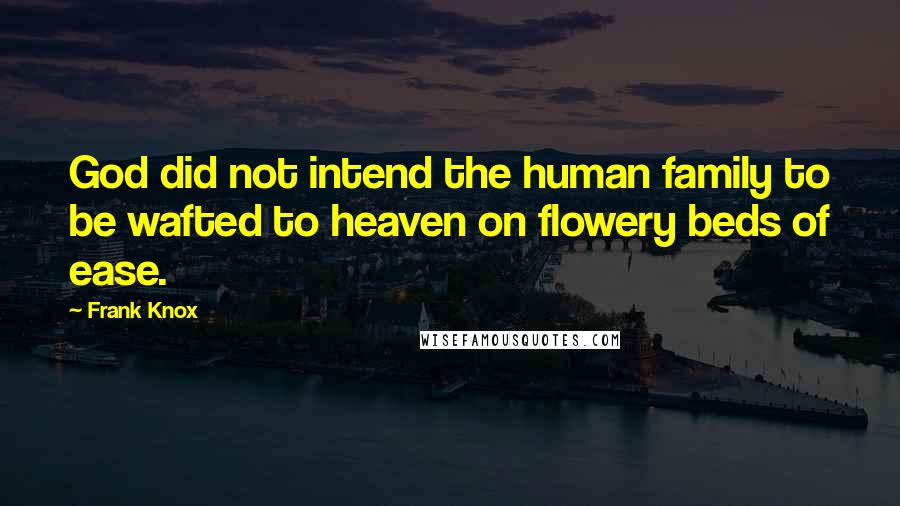 Frank Knox Quotes: God did not intend the human family to be wafted to heaven on flowery beds of ease.