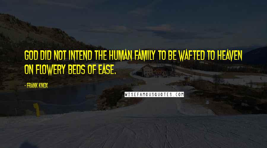 Frank Knox Quotes: God did not intend the human family to be wafted to heaven on flowery beds of ease.
