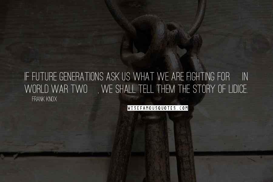 Frank Knox Quotes: If future generations ask us what we are fighting for [in World War Two], we shall tell them the story of Lidice.