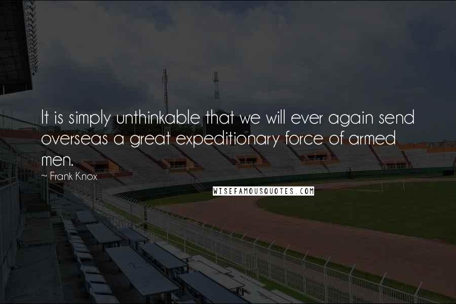 Frank Knox Quotes: It is simply unthinkable that we will ever again send overseas a great expeditionary force of armed men.