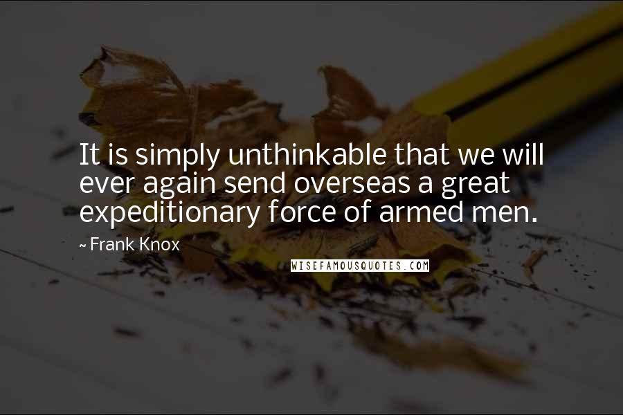 Frank Knox Quotes: It is simply unthinkable that we will ever again send overseas a great expeditionary force of armed men.