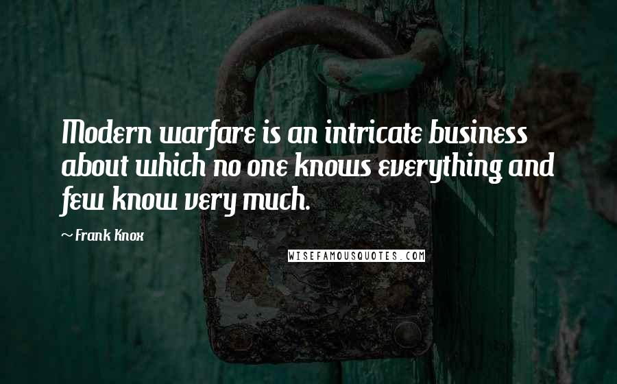 Frank Knox Quotes: Modern warfare is an intricate business about which no one knows everything and few know very much.