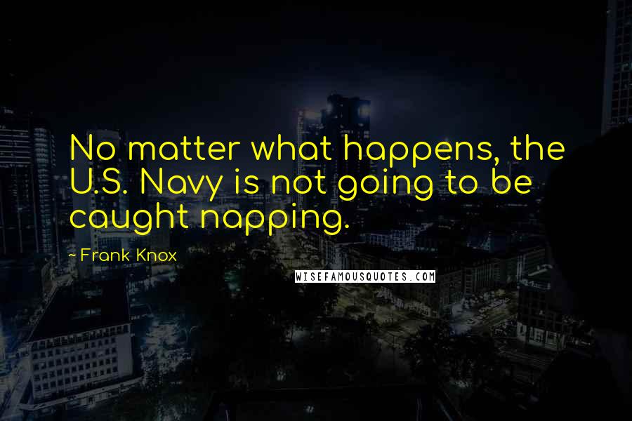 Frank Knox Quotes: No matter what happens, the U.S. Navy is not going to be caught napping.