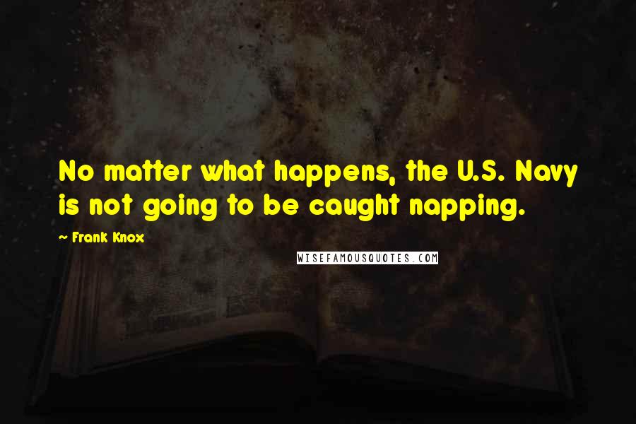 Frank Knox Quotes: No matter what happens, the U.S. Navy is not going to be caught napping.