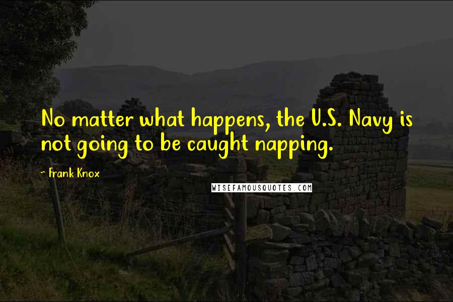 Frank Knox Quotes: No matter what happens, the U.S. Navy is not going to be caught napping.