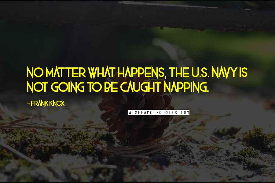 Frank Knox Quotes: No matter what happens, the U.S. Navy is not going to be caught napping.