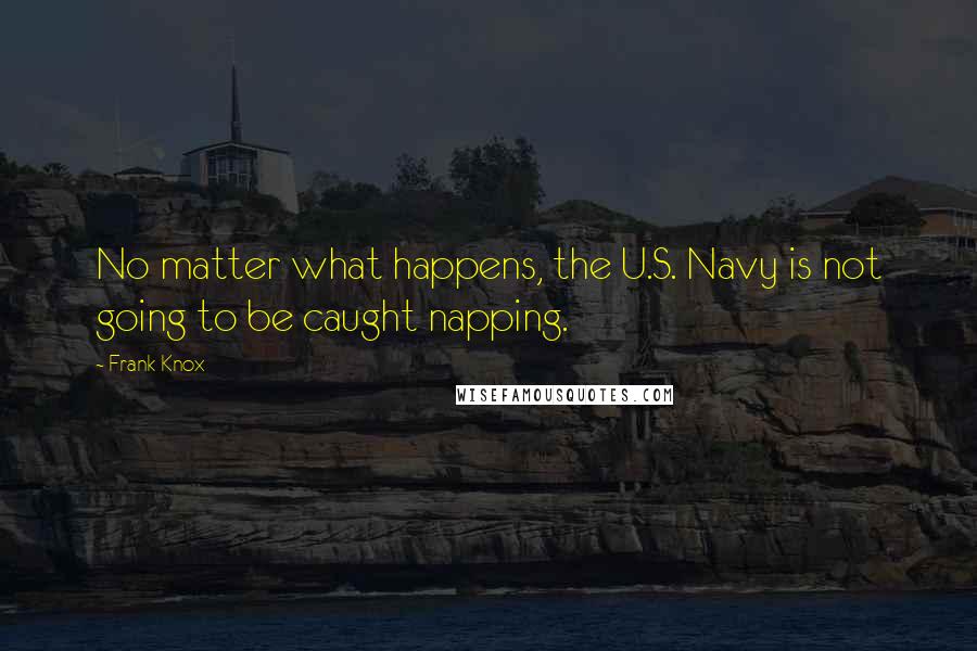 Frank Knox Quotes: No matter what happens, the U.S. Navy is not going to be caught napping.