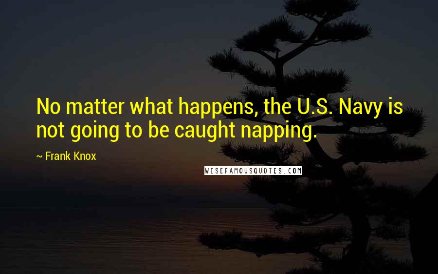 Frank Knox Quotes: No matter what happens, the U.S. Navy is not going to be caught napping.