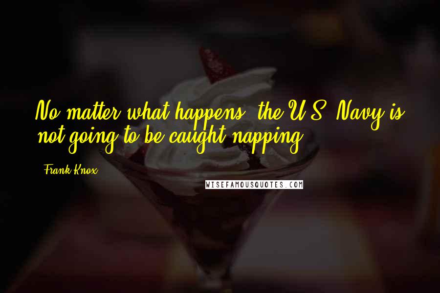 Frank Knox Quotes: No matter what happens, the U.S. Navy is not going to be caught napping.