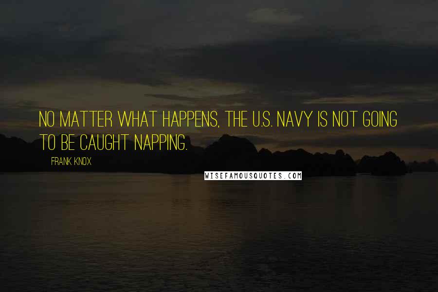 Frank Knox Quotes: No matter what happens, the U.S. Navy is not going to be caught napping.