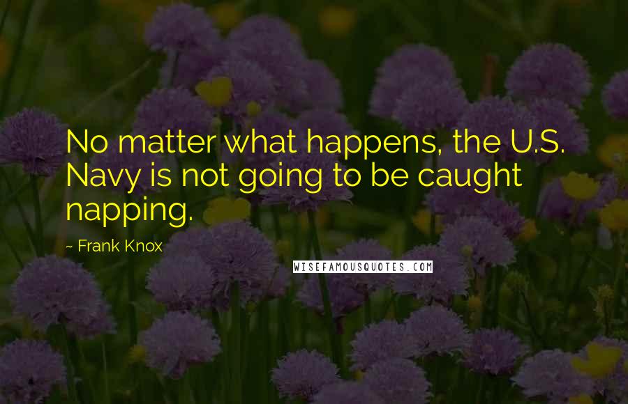 Frank Knox Quotes: No matter what happens, the U.S. Navy is not going to be caught napping.