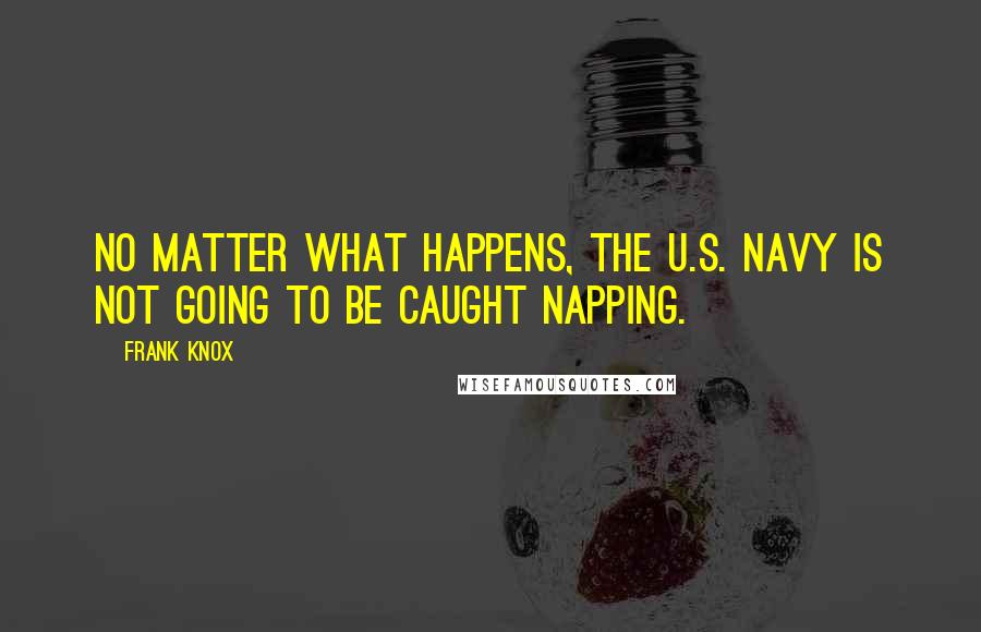 Frank Knox Quotes: No matter what happens, the U.S. Navy is not going to be caught napping.