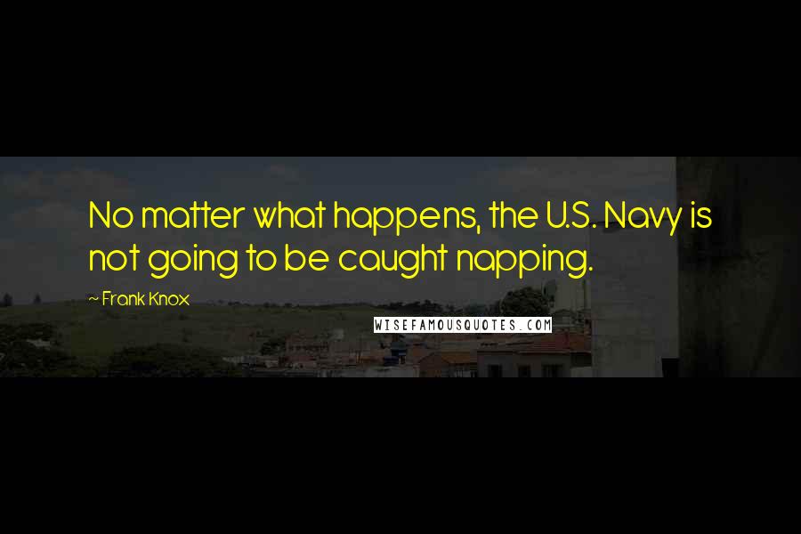 Frank Knox Quotes: No matter what happens, the U.S. Navy is not going to be caught napping.