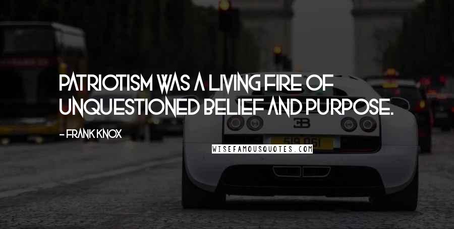 Frank Knox Quotes: Patriotism was a living fire of unquestioned belief and purpose.