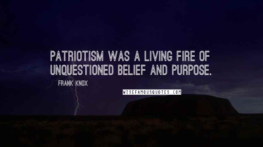 Frank Knox Quotes: Patriotism was a living fire of unquestioned belief and purpose.