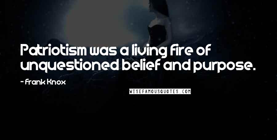 Frank Knox Quotes: Patriotism was a living fire of unquestioned belief and purpose.