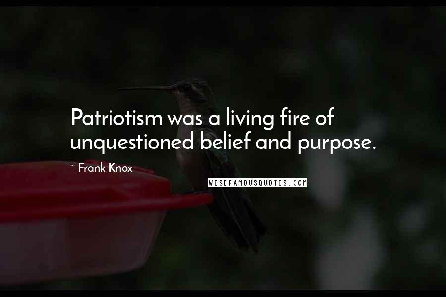 Frank Knox Quotes: Patriotism was a living fire of unquestioned belief and purpose.