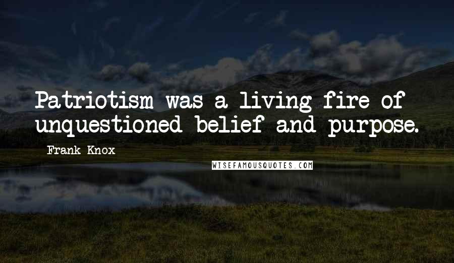 Frank Knox Quotes: Patriotism was a living fire of unquestioned belief and purpose.
