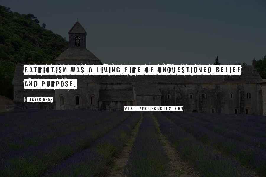 Frank Knox Quotes: Patriotism was a living fire of unquestioned belief and purpose.