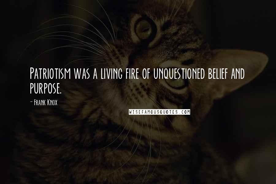 Frank Knox Quotes: Patriotism was a living fire of unquestioned belief and purpose.