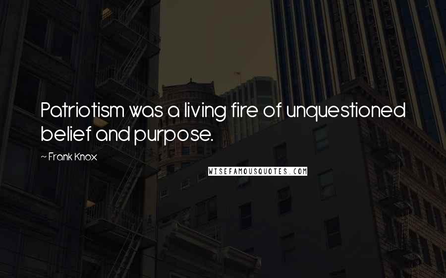 Frank Knox Quotes: Patriotism was a living fire of unquestioned belief and purpose.