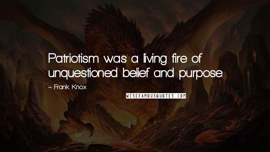 Frank Knox Quotes: Patriotism was a living fire of unquestioned belief and purpose.