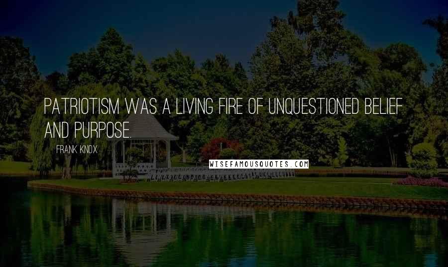 Frank Knox Quotes: Patriotism was a living fire of unquestioned belief and purpose.