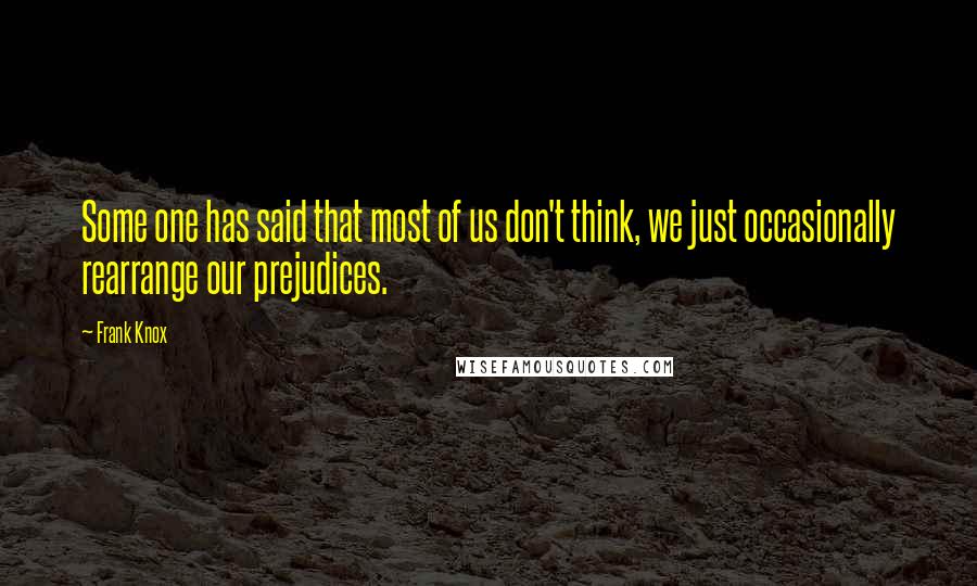 Frank Knox Quotes: Some one has said that most of us don't think, we just occasionally rearrange our prejudices.