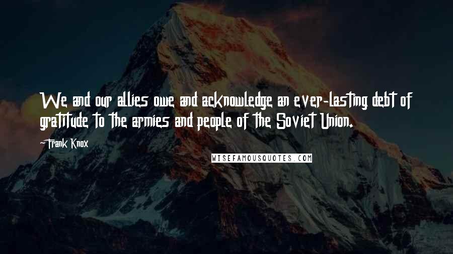 Frank Knox Quotes: We and our allies owe and acknowledge an ever-lasting debt of gratitude to the armies and people of the Soviet Union.