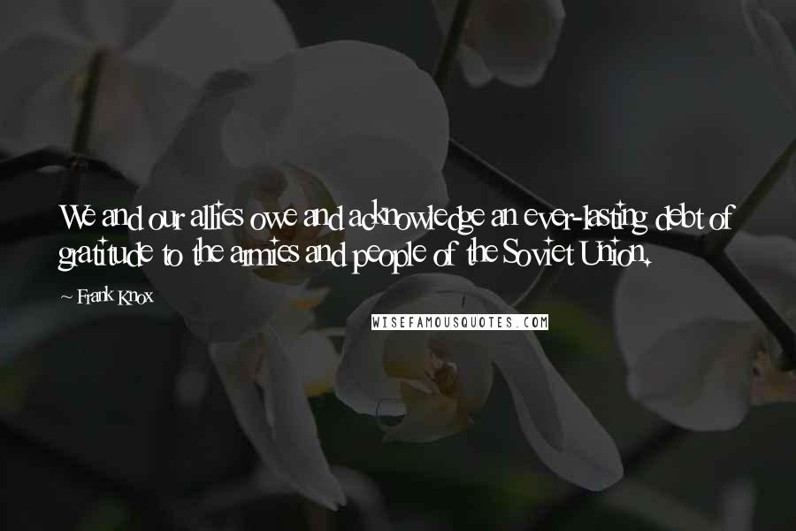 Frank Knox Quotes: We and our allies owe and acknowledge an ever-lasting debt of gratitude to the armies and people of the Soviet Union.