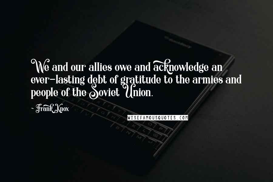 Frank Knox Quotes: We and our allies owe and acknowledge an ever-lasting debt of gratitude to the armies and people of the Soviet Union.