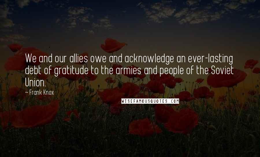 Frank Knox Quotes: We and our allies owe and acknowledge an ever-lasting debt of gratitude to the armies and people of the Soviet Union.