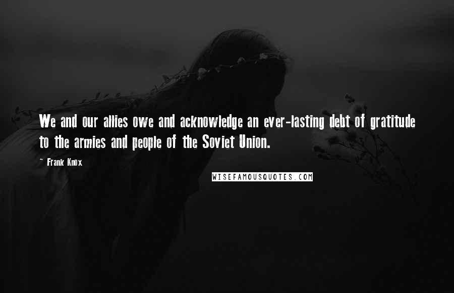 Frank Knox Quotes: We and our allies owe and acknowledge an ever-lasting debt of gratitude to the armies and people of the Soviet Union.