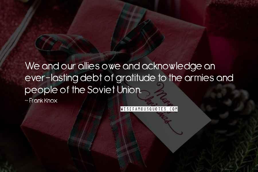 Frank Knox Quotes: We and our allies owe and acknowledge an ever-lasting debt of gratitude to the armies and people of the Soviet Union.