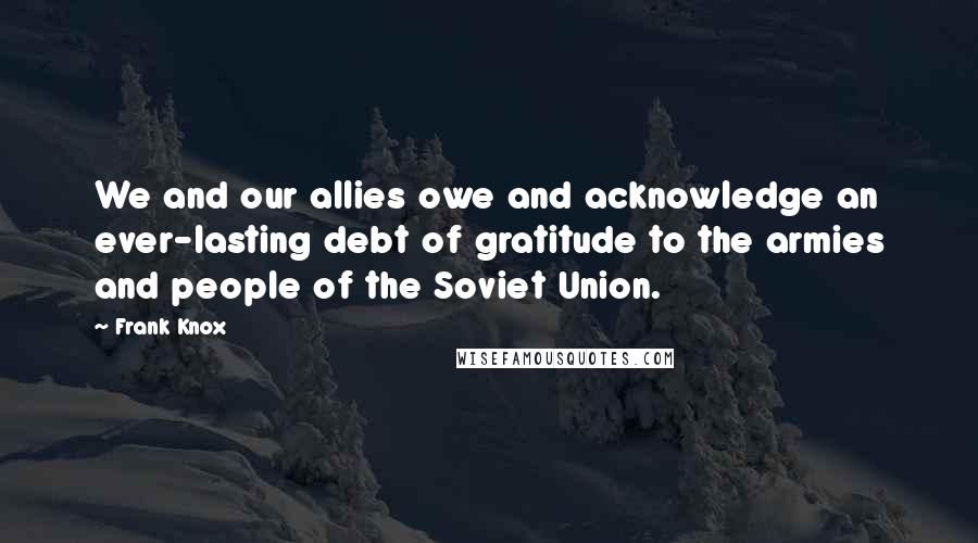 Frank Knox Quotes: We and our allies owe and acknowledge an ever-lasting debt of gratitude to the armies and people of the Soviet Union.