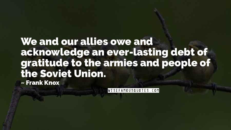 Frank Knox Quotes: We and our allies owe and acknowledge an ever-lasting debt of gratitude to the armies and people of the Soviet Union.