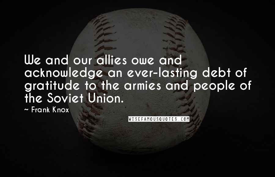 Frank Knox Quotes: We and our allies owe and acknowledge an ever-lasting debt of gratitude to the armies and people of the Soviet Union.